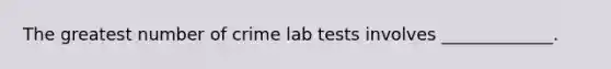 The greatest number of crime lab tests involves _____________.