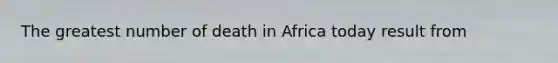 The greatest number of death in Africa today result from