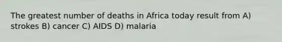 The greatest number of deaths in Africa today result from A) strokes B) cancer C) AIDS D) malaria