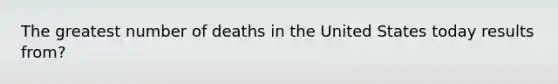 The greatest number of deaths in the United States today results from?