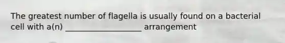 The greatest number of flagella is usually found on a bacterial cell with a(n) ___________________ arrangement