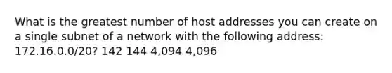 What is the greatest number of host addresses you can create on a single subnet of a network with the following address: 172.16.0.0/20? 142 144 4,094 4,096