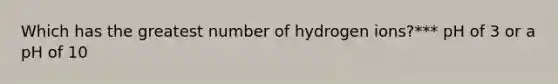 Which has the greatest number of hydrogen ions?*** pH of 3 or a pH of 10