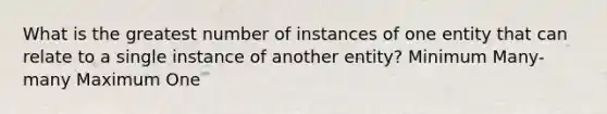 What is the greatest number of instances of one entity that can relate to a single instance of another entity? Minimum Many-many Maximum One