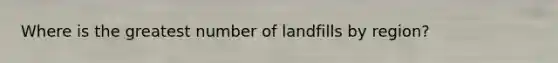 Where is the greatest number of landfills by region?