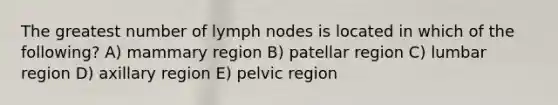 The greatest number of lymph nodes is located in which of the following? A) mammary region B) patellar region C) lumbar region D) axillary region E) pelvic region