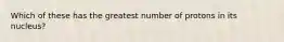 Which of these has the greatest number of protons in its nucleus?