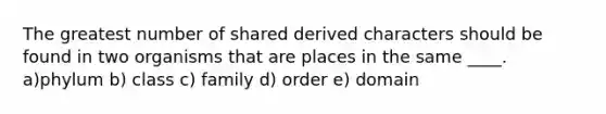 The greatest number of shared derived characters should be found in two organisms that are places in the same ____. a)phylum b) class c) family d) order e) domain