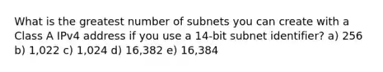 What is the greatest number of subnets you can create with a Class A IPv4 address if you use a 14-bit subnet identifier? a) 256 b) 1,022 c) 1,024 d) 16,382 e) 16,384