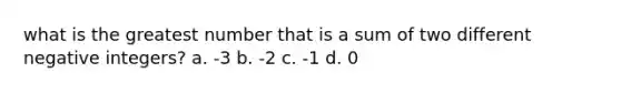 what is the greatest number that is a sum of two different negative integers? a. -3 b. -2 c. -1 d. 0