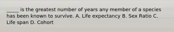 _____ is the greatest number of years any member of a species has been known to survive. A. Life expectancy B. Sex Ratio C. Life span D. Cohort