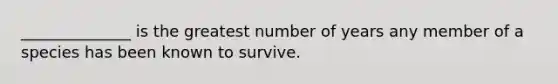 ______________ is the greatest number of years any member of a species has been known to survive.