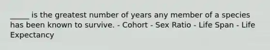 _____ is the greatest number of years any member of a species has been known to survive. - Cohort - Sex Ratio - Life Span - Life Expectancy