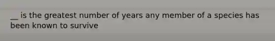 __ is the greatest number of years any member of a species has been known to survive