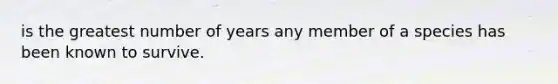 is the greatest number of years any member of a species has been known to survive.