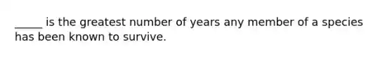 _____ is the greatest number of years any member of a species has been known to survive.