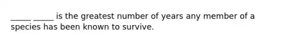 _____ _____ is the greatest number of years any member of a species has been known to survive.