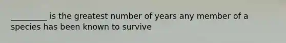 _________ is the greatest number of years any member of a species has been known to survive