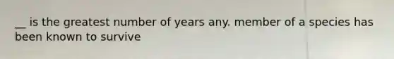 __ is the greatest number of years any. member of a species has been known to survive