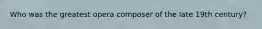 Who was the greatest opera composer of the late 19th century?