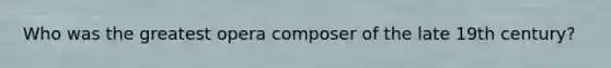 Who was the greatest opera composer of the late 19th century?