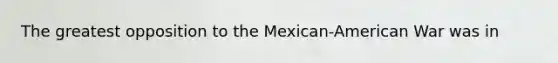 The greatest opposition to the Mexican-American War was in