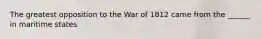 The greatest opposition to the War of 1812 came from the ______ in maritime states