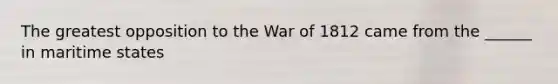 The greatest opposition to the War of 1812 came from the ______ in maritime states