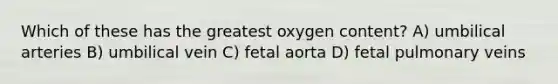 Which of these has the greatest oxygen content? A) umbilical arteries B) umbilical vein C) fetal aorta D) fetal pulmonary veins