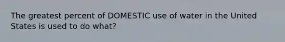 The greatest percent of DOMESTIC use of water in the United States is used to do what?