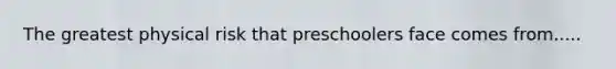 The greatest physical risk that preschoolers face comes from.....