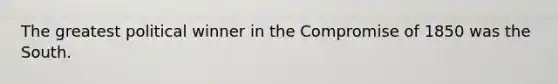The greatest political winner in the Compromise of 1850 was the South.