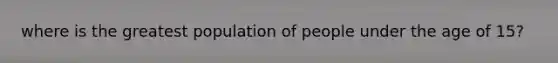 where is the greatest population of people under the age of 15?