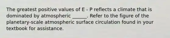 The greatest positive values of E - P reflects a climate that is dominated by atmospheric ______. Refer to the figure of the planetary-scale atmospheric surface circulation found in your textbook for assistance.