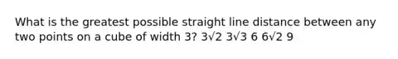 What is the greatest possible straight line distance between any two points on a cube of width 3? 3√2 3√3 6 6√2 9