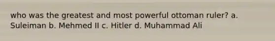 who was the greatest and most powerful ottoman ruler? a. Suleiman b. Mehmed II c. Hitler d. Muhammad Ali