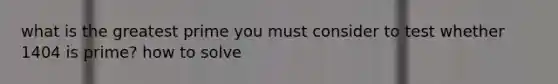 what is the greatest prime you must consider to test whether 1404 is prime? how to solve