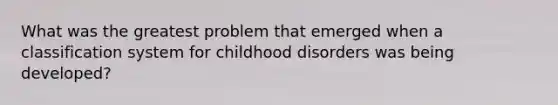 What was the greatest problem that emerged when a classification system for childhood disorders was being developed?