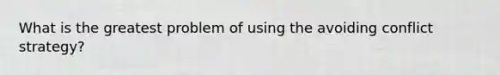 What is the greatest problem of using the avoiding conflict strategy?