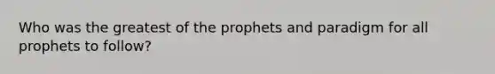 Who was the greatest of the prophets and paradigm for all prophets to follow?