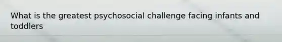 What is the greatest psychosocial challenge facing infants and toddlers