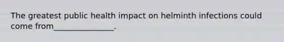 The greatest public health impact on helminth infections could come from_______________.