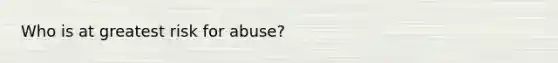 Who is at greatest risk for abuse?