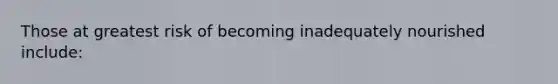 Those at greatest risk of becoming inadequately nourished include: