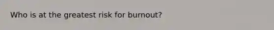 Who is at the greatest risk for burnout?