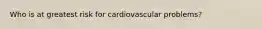 Who is at greatest risk for cardiovascular problems?