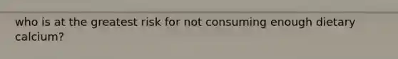 who is at the greatest risk for not consuming enough dietary calcium?