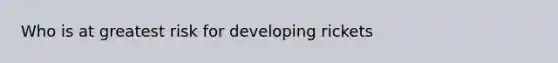 Who is at greatest risk for developing rickets