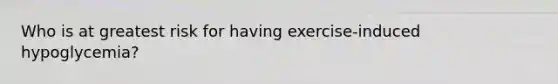 Who is at greatest risk for having exercise-induced hypoglycemia?