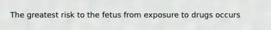The greatest risk to the fetus from exposure to drugs occurs
